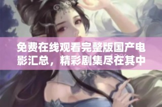 免费在线观看完整版国产电影汇总，精彩剧集尽在其中