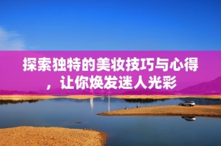 探索独特的美妆技巧与心得，让你焕发迷人光彩
