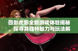 四影虎影全新游戏体验揭秘，探寻其独特魅力与玩法解析