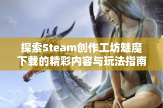 探索Steam创作工坊魅魔下载的精彩内容与玩法指南