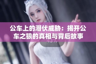公车上的潜伏威胁：揭开公车之狼的真相与背后故事