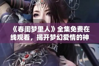 《春闺梦里人》全集免费在线观看，揭开梦幻爱情的神秘面纱