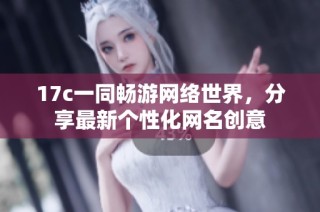 17c一同畅游网络世界，分享最新个性化网名创意
