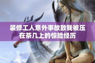 装修工人意外事故致我被压在茶几上的惊险经历