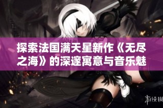 探索法国满天星新作《无尽之海》的深邃寓意与音乐魅力