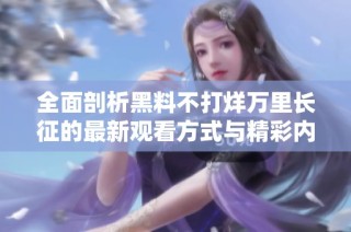 全面剖析黑料不打烊万里长征的最新观看方式与精彩内容