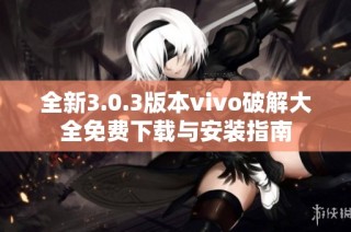 全新3.0.3版本vivo破解大全免费下载与安装指南