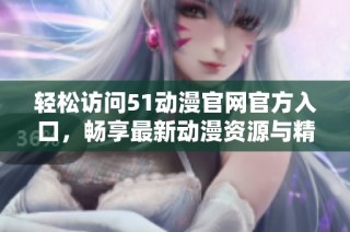 轻松访问51动漫官网官方入口，畅享最新动漫资源与精彩内容