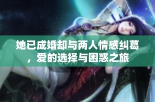 她已成婚却与两人情感纠葛，爱的选择与困惑之旅