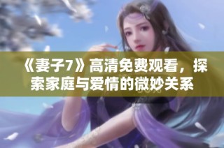 《妻子7》高清免费观看，探索家庭与爱情的微妙关系