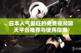 日本人气最旺的免费视频聊天平台推荐与使用指南
