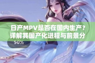日产MPV是否在国内生产？详解其国产化进程与前景分析