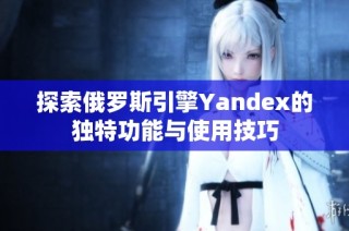 探索俄罗斯引擎Yandex的独特功能与使用技巧