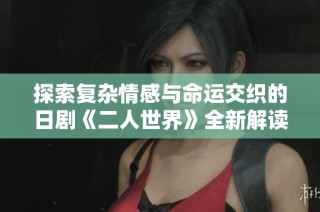 探索复杂情感与命运交织的日剧《二人世界》全新解读与感悟