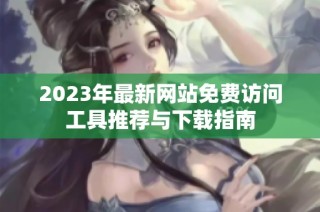 2023年最新网站免费访问工具推荐与下载指南