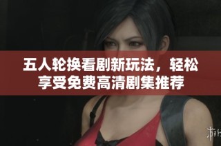 五人轮换看剧新玩法，轻松享受免费高清剧集推荐