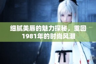 细腻美唇的魅力探秘，重回1981年的时尚风潮