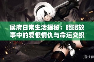 侯府日常生活揭秘：昭昭故事中的爱恨情仇与命运交织