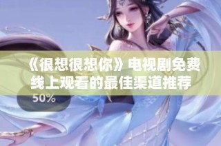 《很想很想你》电视剧免费线上观看的最佳渠道推荐
