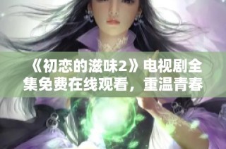 《初恋的滋味2》电视剧全集免费在线观看，重温青春爱情故事