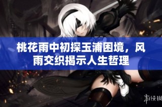 桃花雨中初探玉浦困境，风雨交织揭示人生哲理