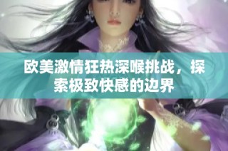 欧美激情狂热深喉挑战，探索极致快感的边界