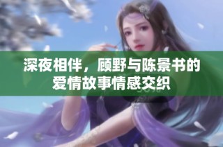 深夜相伴，顾野与陈景书的爱情故事情感交织