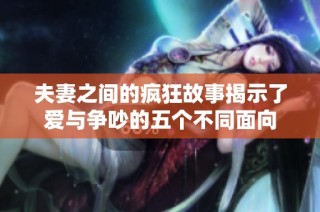 夫妻之间的疯狂故事揭示了爱与争吵的五个不同面向