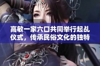高敏一家六口共同举行起乩仪式，传承民俗文化的独特魅力