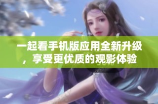一起看手机版应用全新升级，享受更优质的观影体验