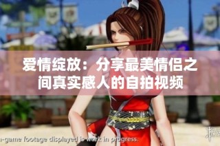 爱情绽放：分享最美情侣之间真实感人的自拍视频