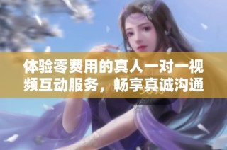 体验零费用的真人一对一视频互动服务，畅享真诚沟通