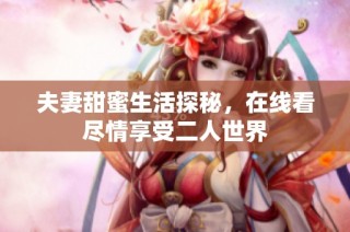夫妻甜蜜生活探秘，在线看尽情享受二人世界