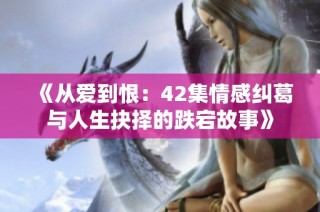 《从爱到恨：42集情感纠葛与人生抉择的跌宕故事》