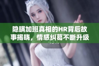隐瞒加班真相的HR背后故事揭晓，情感纠葛不断升级