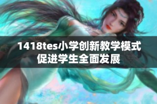 1418tes小学创新教学模式促进学生全面发展