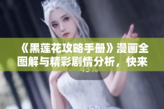 《黑莲花攻略手册》漫画全图解与精彩剧情分析，快来免费体验！