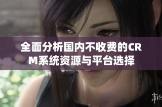 全面分析国内不收费的CRM系统资源与平台选择