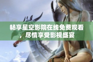 畅享星空影院在线免费观看，尽情享受影视盛宴
