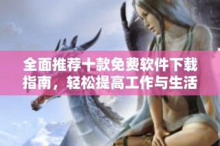 全面推荐十款免费软件下载指南，轻松提高工作与生活效率