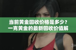 当前黄金回收价格是多少？一克黄金的最新回收价值解读