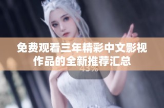 免费观看三年精彩中文影视作品的全新推荐汇总