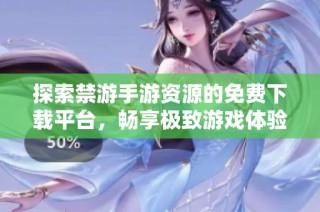 探索禁游手游资源的免费下载平台，畅享极致游戏体验