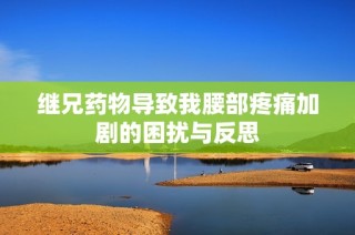 继兄药物导致我腰部疼痛加剧的困扰与反思