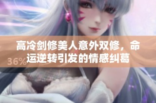 高冷剑修美人意外双修，命运逆转引发的情感纠葛