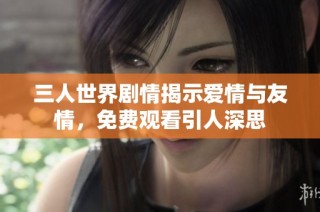 三人世界剧情揭示爱情与友情，免费观看引人深思