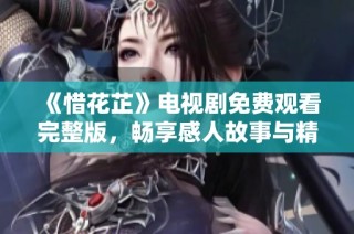 《惜花芷》电视剧免费观看完整版，畅享感人故事与精彩演技