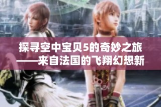 探寻空中宝贝5的奇妙之旅——来自法国的飞翔幻想新篇章