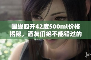 国缘四开42度500ml价格揭秘，酒友们绝不能错过的选择