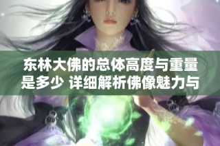 东林大佛的总体高度与重量是多少 详细解析佛像魅力与壮观